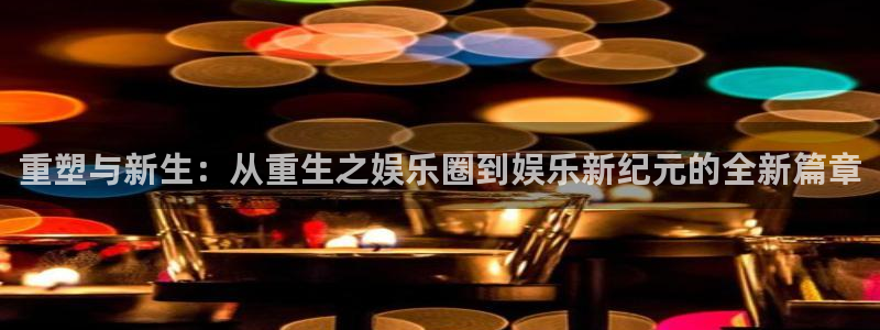 万事娱乐登录：重塑与新生：从重生之娱乐圈到娱乐新纪元的全新篇章