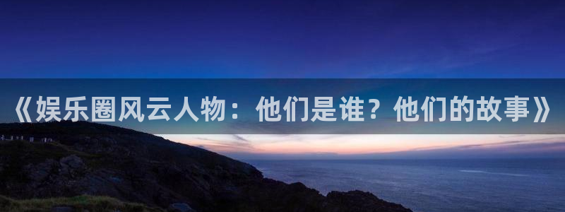 万事娱乐登录地址：《娱乐圈风云人物：他们是谁？他们的故事》