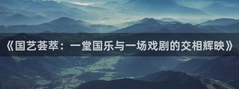 万事娱乐登录：《国艺荟萃：一堂国乐与一场戏剧的交相辉映》