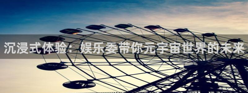 万事娱乐登录：沉浸式体验：娱乐委带你元宇宙世界的未来