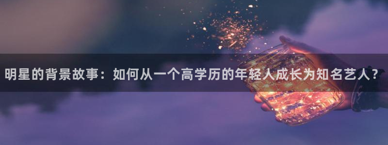 万事娱乐登录地址：明星的背景故事：如何从一个高学历的年轻人成长为知名艺人？